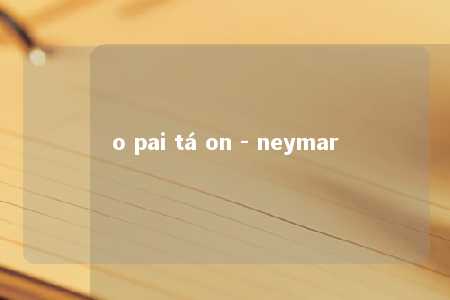 o pai tá on - neymar