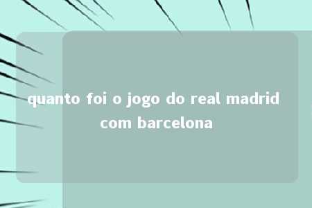 quanto foi o jogo do real madrid com barcelona