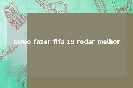 como fazer fifa 19 rodar melhor