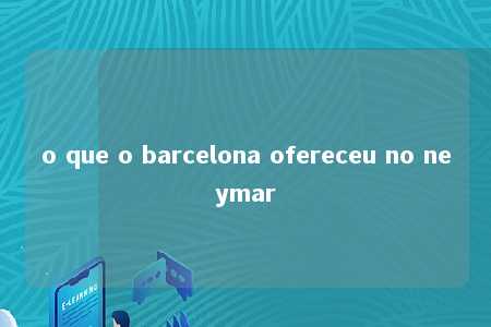 o que o barcelona ofereceu no neymar