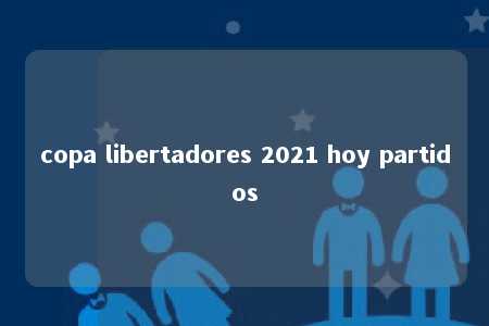 copa libertadores 2021 hoy partidos