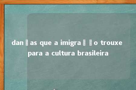 danças que a imigração trouxe para a cultura brasileira