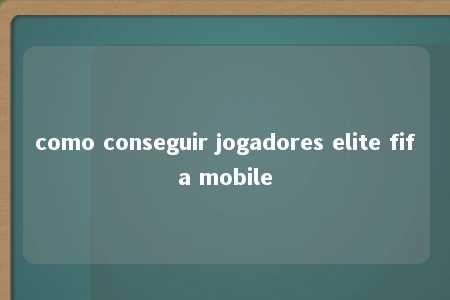 como conseguir jogadores elite fifa mobile