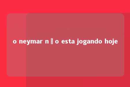 o neymar não esta jogando hoje