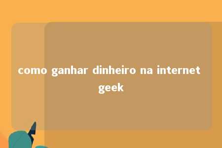 como ganhar dinheiro na internet geek