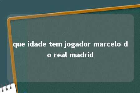 que idade tem jogador marcelo do real madrid