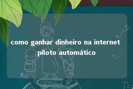 como ganhar dinheiro na internet piloto automático