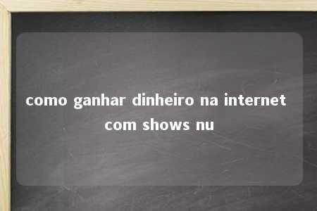 como ganhar dinheiro na internet com shows nu