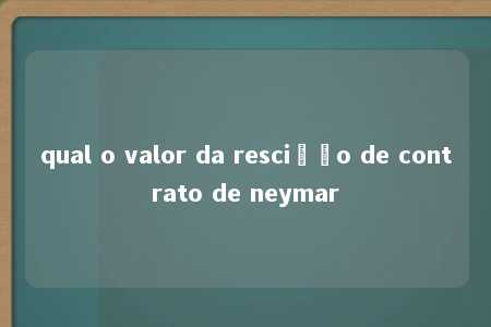 qual o valor da rescição de contrato de neymar