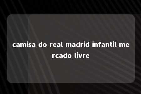 camisa do real madrid infantil mercado livre