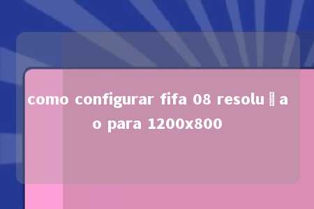 como configurar fifa 08 resoluçao para 1200x800