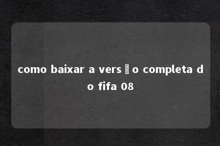 como baixar a versão completa do fifa 08