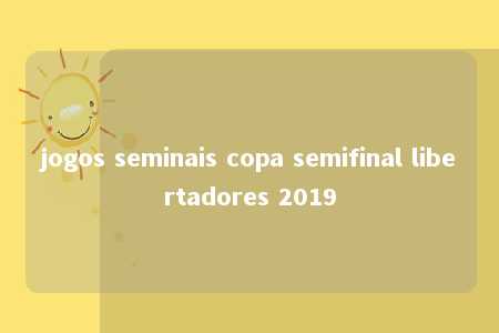 jogos seminais copa semifinal libertadores 2019