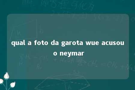 qual a foto da garota wue acusou o neymar