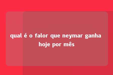 qual é o falor que neymar ganha hoje por mês