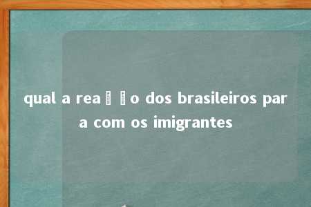 qual a reação dos brasileiros para com os imigrantes