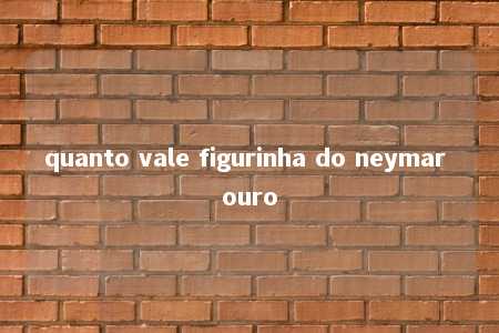 quanto vale figurinha do neymar ouro