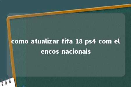 como atualizar fifa 18 ps4 com elencos nacionais