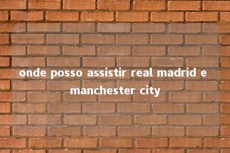 onde posso assistir real madrid e manchester city