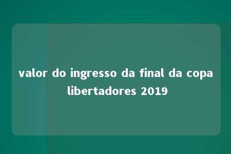 valor do ingresso da final da copa libertadores 2019