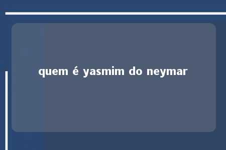 quem é yasmim do neymar