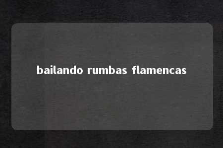 bailando rumbas flamencas