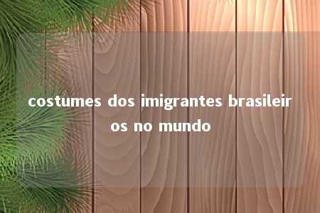 costumes dos imigrantes brasileiros no mundo