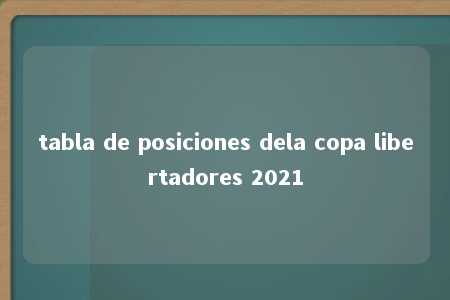 tabla de posiciones dela copa libertadores 2021