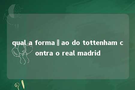 qual a formaçao do tottenham contra o real madrid