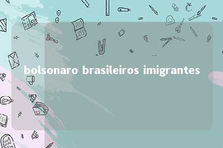 bolsonaro brasileiros imigrantes