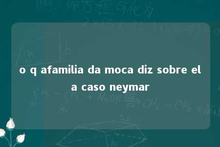 o q afamilia da moca diz sobre ela caso neymar