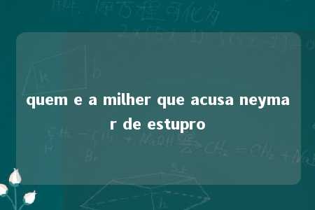 quem e a milher que acusa neymar de estupro