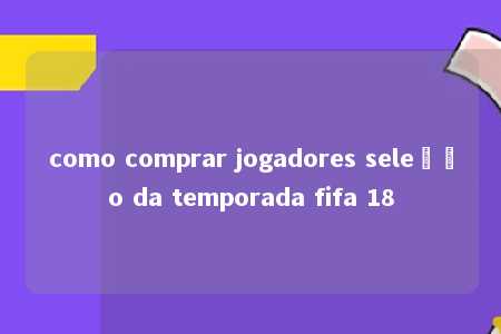 como comprar jogadores seleção da temporada fifa 18