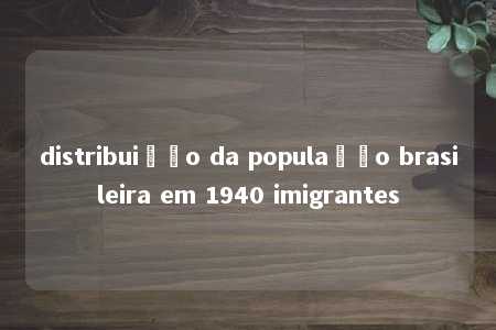 distribuição da população brasileira em 1940 imigrantes