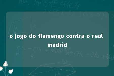 o jogo do flamengo contra o real madrid