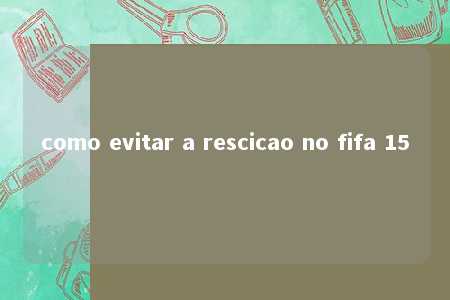 como evitar a rescicao no fifa 15