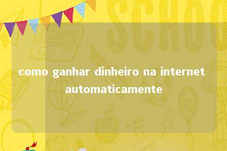 como ganhar dinheiro na internet automaticamente