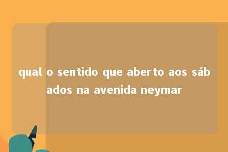 qual o sentido que aberto aos sábados na avenida neymar