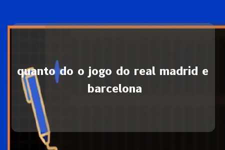 quanto do o jogo do real madrid e barcelona