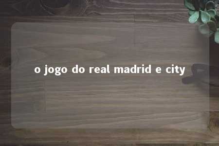 o jogo do real madrid e city