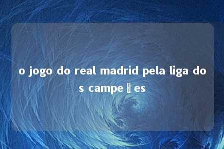 o jogo do real madrid pela liga dos campeões