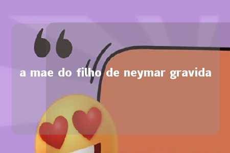 a mae do filho de neymar gravida