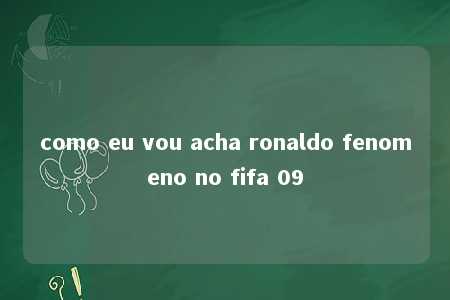 como eu vou acha ronaldo fenomeno no fifa 09