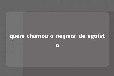 quem chamou o neymar de egoísta