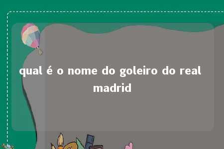 qual é o nome do goleiro do real madrid