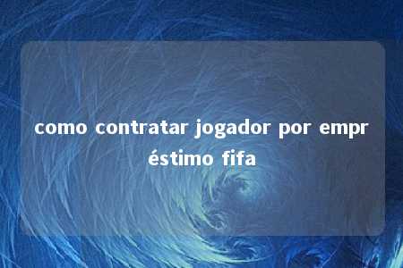 como contratar jogador por empréstimo fifa