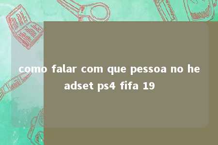 como falar com que pessoa no headset ps4 fifa 19