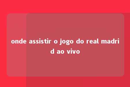 onde assistir o jogo do real madrid ao vivo