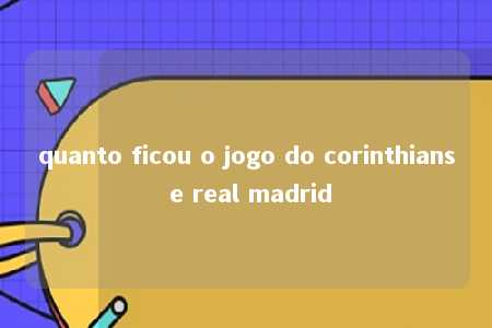 quanto ficou o jogo do corinthians e real madrid