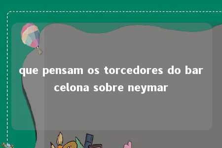 que pensam os torcedores do barcelona sobre neymar